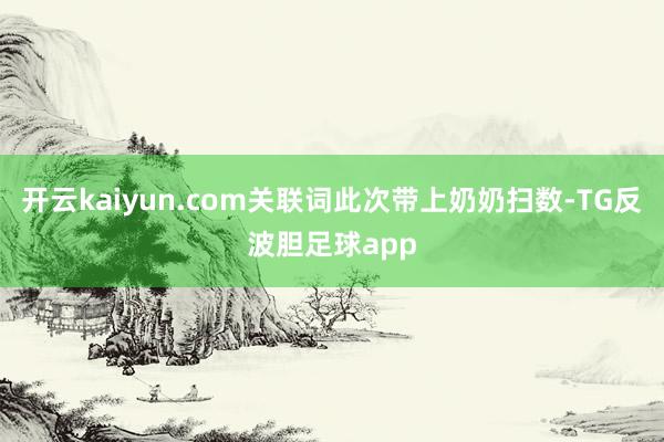 开云kaiyun.com关联词此次带上奶奶扫数-TG反波胆足球app