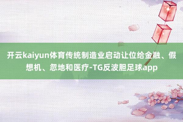 开云kaiyun体育传统制造业启动让位给金融、假想机、忽地和医疗-TG反波胆足球app