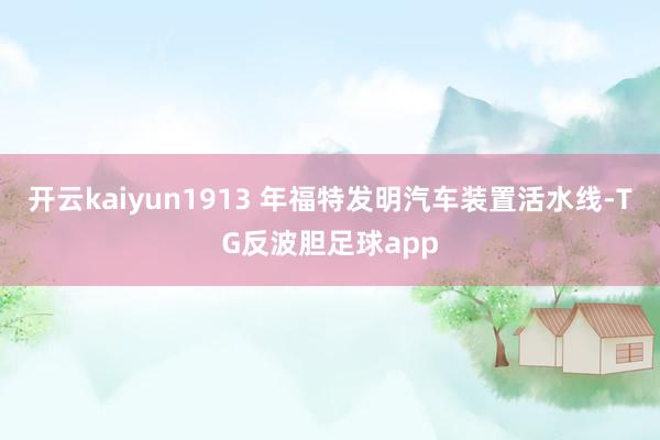 开云kaiyun1913 年福特发明汽车装置活水线-TG反波胆足球app