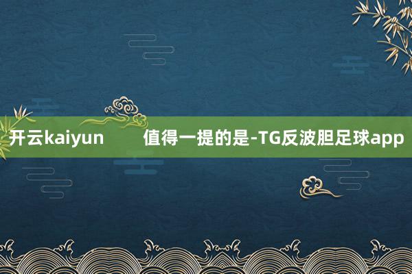 开云kaiyun        值得一提的是-TG反波胆足球app