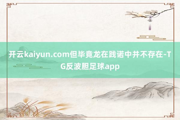 开云kaiyun.com但毕竟龙在践诺中并不存在-TG反波胆足球app