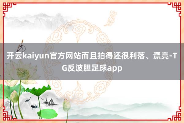 开云kaiyun官方网站而且拍得还很利落、漂亮-TG反波胆足球app