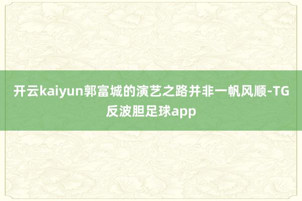 开云kaiyun郭富城的演艺之路并非一帆风顺-TG反波胆足球app