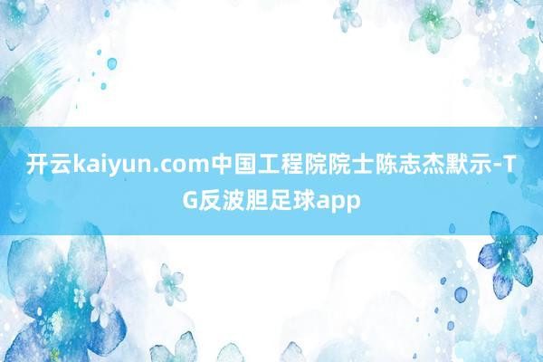 开云kaiyun.com　　中国工程院院士陈志杰默示-TG反波胆足球app