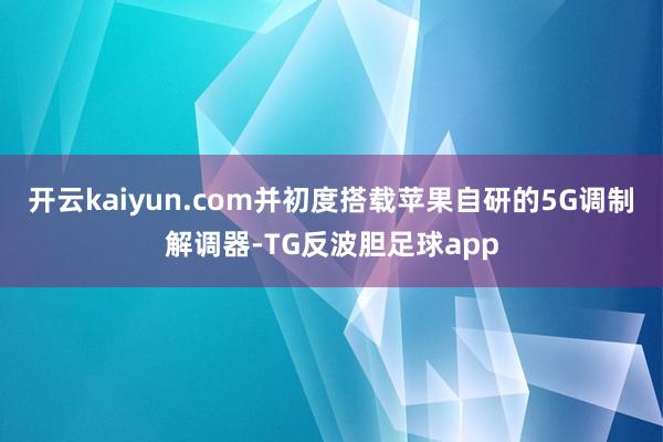 开云kaiyun.com并初度搭载苹果自研的5G调制解调器-TG反波胆足球app