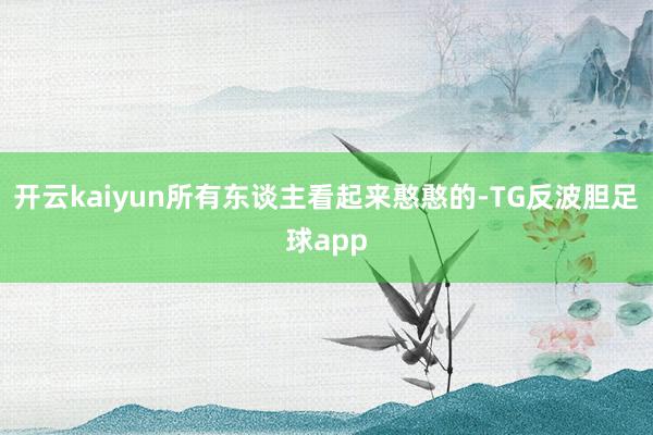 开云kaiyun所有东谈主看起来憨憨的-TG反波胆足球app