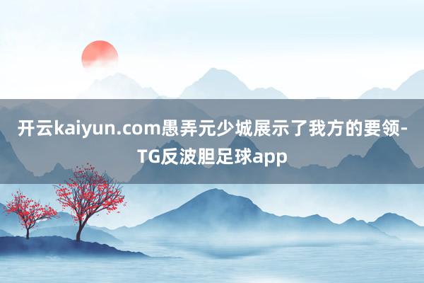 开云kaiyun.com愚弄元少城展示了我方的要领-TG反波胆足球app