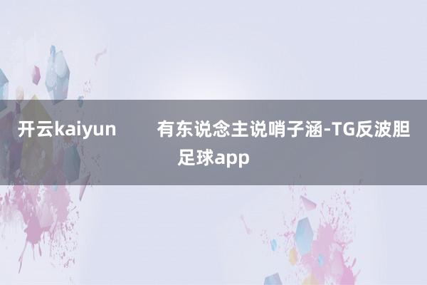 开云kaiyun        有东说念主说哨子涵-TG反波胆足球app