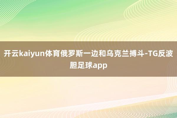 开云kaiyun体育俄罗斯一边和乌克兰搏斗-TG反波胆足球app