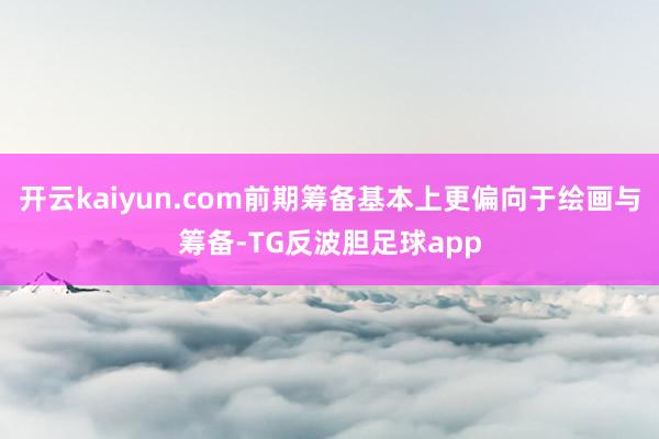 开云kaiyun.com前期筹备基本上更偏向于绘画与筹备-TG反波胆足球app