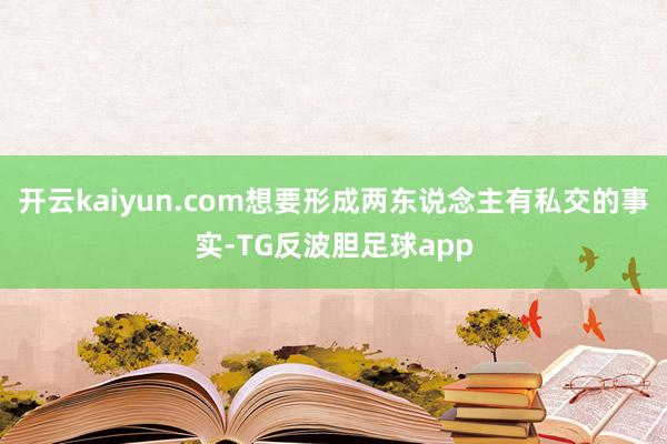 开云kaiyun.com想要形成两东说念主有私交的事实-TG反波胆足球app