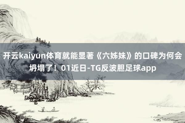 开云kaiyun体育就能显著《六姊妹》的口碑为何会坍塌了！01近日-TG反波胆足球app