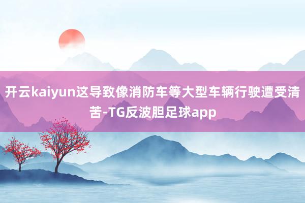 开云kaiyun这导致像消防车等大型车辆行驶遭受清苦-TG反波胆足球app