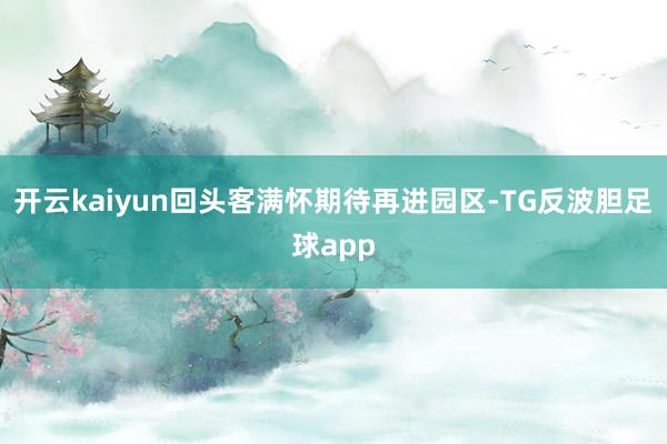 开云kaiyun回头客满怀期待再进园区-TG反波胆足球app