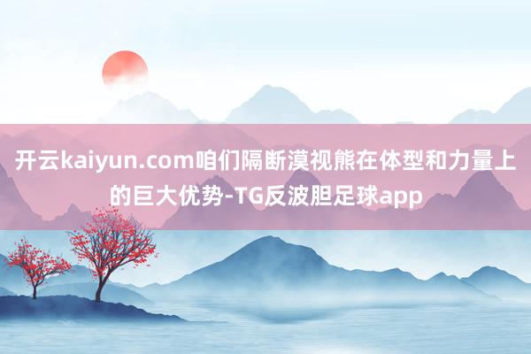 开云kaiyun.com咱们隔断漠视熊在体型和力量上的巨大优势-TG反波胆足球app