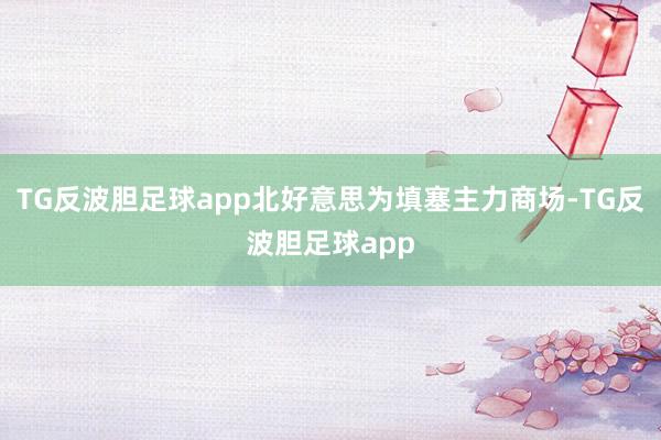 TG反波胆足球app北好意思为填塞主力商场-TG反波胆足球app