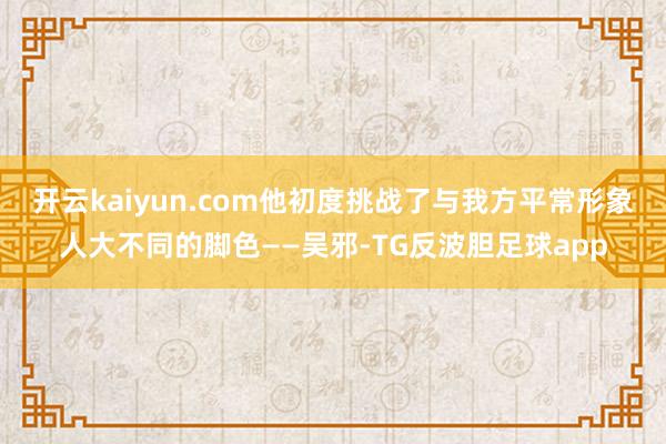 开云kaiyun.com他初度挑战了与我方平常形象人大不同的脚色——吴邪-TG反波胆足球app