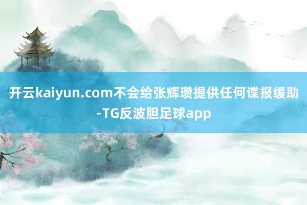 开云kaiyun.com不会给张辉瓒提供任何谍报缓助-TG反波胆足球app