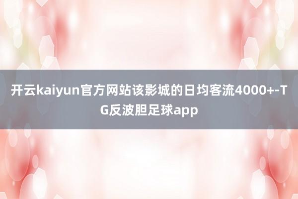 开云kaiyun官方网站该影城的日均客流4000+-TG反波胆足球app