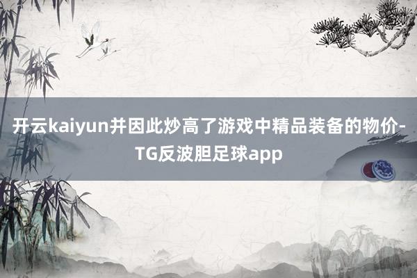 开云kaiyun并因此炒高了游戏中精品装备的物价-TG反波胆足球app