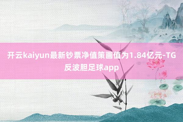 开云kaiyun最新钞票净值策画值为1.84亿元-TG反波胆足球app