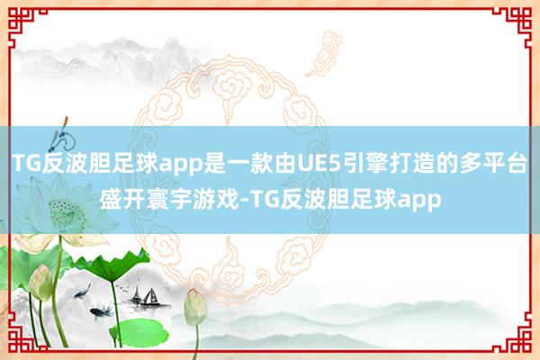 TG反波胆足球app是一款由UE5引擎打造的多平台盛开寰宇游戏-TG反波胆足球app