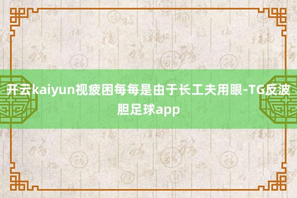 开云kaiyun视疲困每每是由于长工夫用眼-TG反波胆足球app