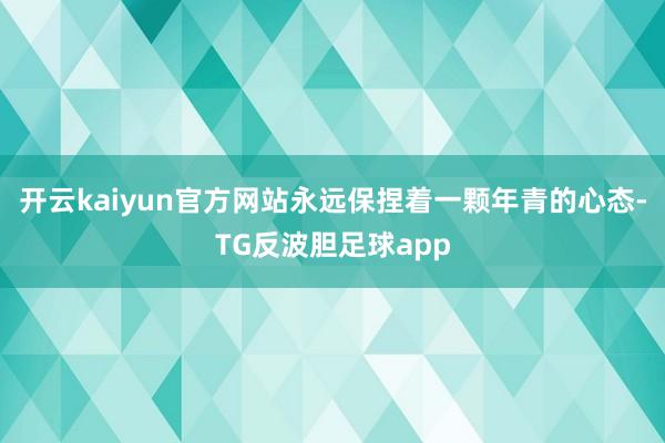 开云kaiyun官方网站永远保捏着一颗年青的心态-TG反波胆足球app