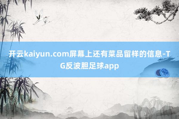 开云kaiyun.com屏幕上还有菜品留样的信息-TG反波胆足球app