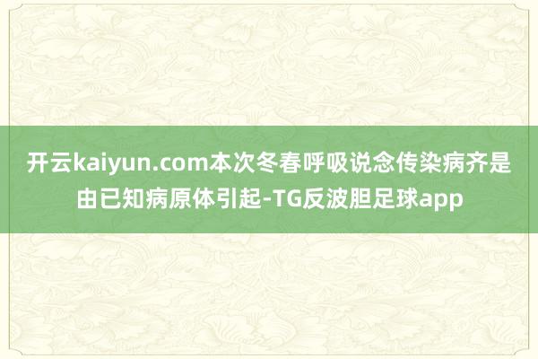 开云kaiyun.com本次冬春呼吸说念传染病齐是由已知病原体引起-TG反波胆足球app