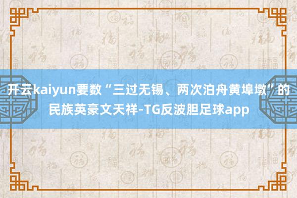 开云kaiyun要数“三过无锡、两次泊舟黄埠墩”的民族英豪文天祥-TG反波胆足球app