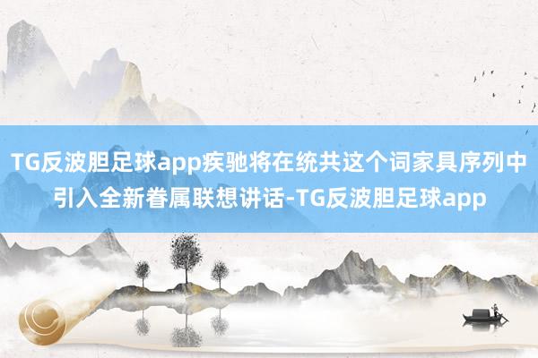 TG反波胆足球app疾驰将在统共这个词家具序列中引入全新眷属联想讲话-TG反波胆足球app