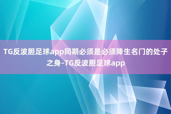 TG反波胆足球app同期必须是必须降生名门的处子之身-TG反波胆足球app