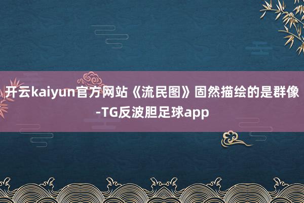 开云kaiyun官方网站《流民图》固然描绘的是群像-TG反波胆足球app