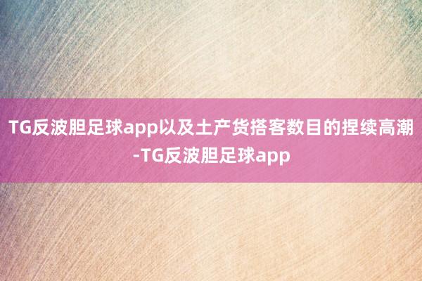 TG反波胆足球app以及土产货搭客数目的捏续高潮-TG反波胆足球app