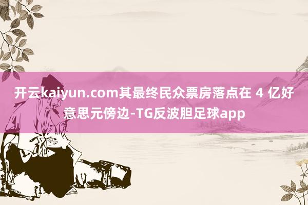 开云kaiyun.com其最终民众票房落点在 4 亿好意思元傍边-TG反波胆足球app