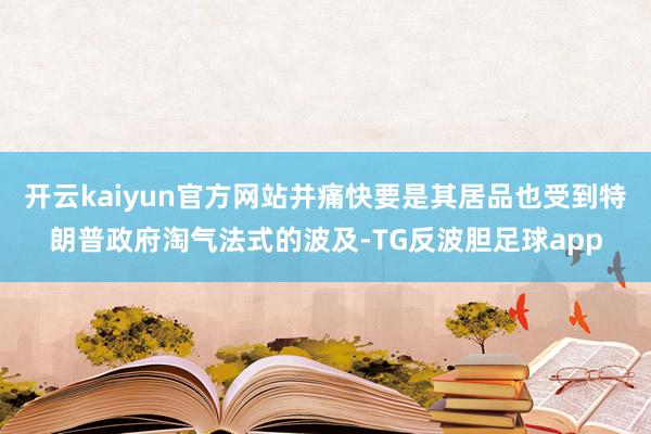 开云kaiyun官方网站并痛快要是其居品也受到特朗普政府淘气法式的波及-TG反波胆足球app