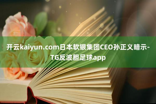 开云kaiyun.com日本软银集团CEO孙正义暗示-TG反波胆足球app