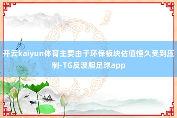 开云kaiyun体育主要由于环保板块估值恒久受到压制-TG反波胆足球app