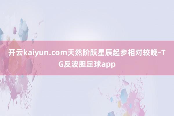 开云kaiyun.com天然阶跃星辰起步相对较晚-TG反波胆足球app