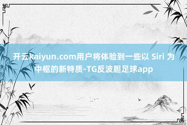 开云kaiyun.com用户将体验到一些以 Siri 为中枢的新特质-TG反波胆足球app