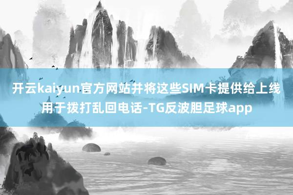 开云kaiyun官方网站并将这些SIM卡提供给上线用于拨打乱回电话-TG反波胆足球app