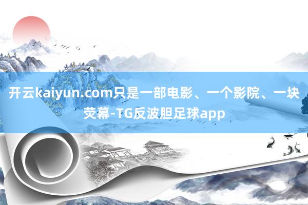 开云kaiyun.com只是一部电影、一个影院、一块荧幕-TG反波胆足球app