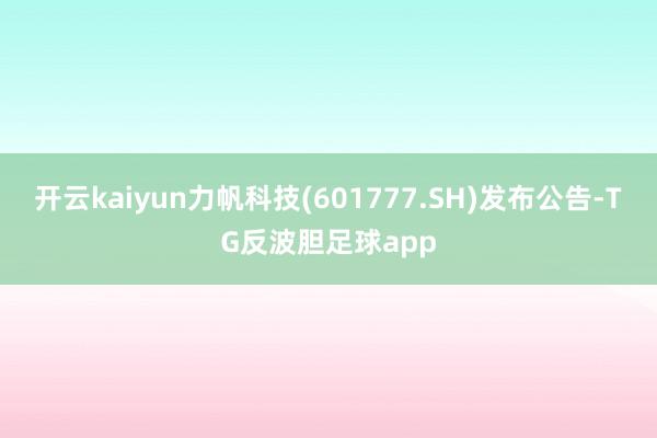 开云kaiyun力帆科技(601777.SH)发布公告-TG反波胆足球app