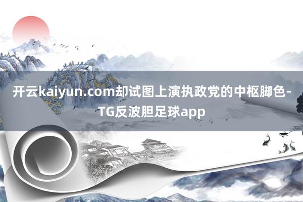 开云kaiyun.com却试图上演执政党的中枢脚色-TG反波胆足球app