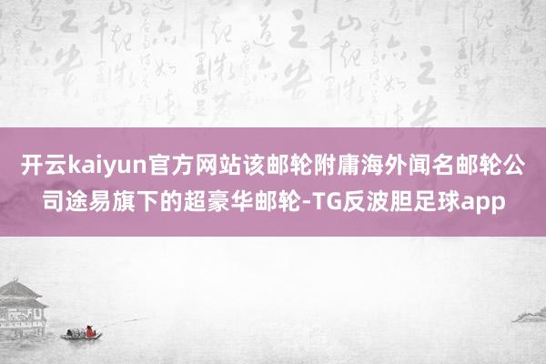 开云kaiyun官方网站该邮轮附庸海外闻名邮轮公司途易旗下的超豪华邮轮-TG反波胆足球app