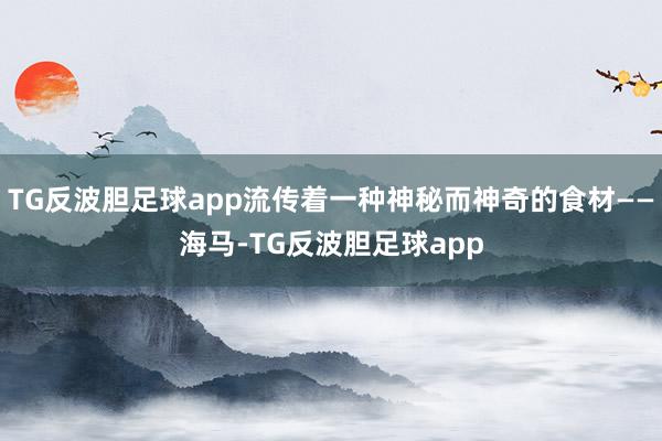 TG反波胆足球app流传着一种神秘而神奇的食材——海马-TG反波胆足球app