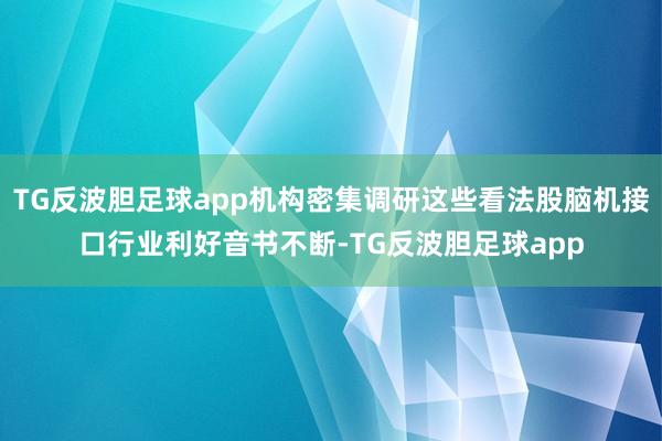 TG反波胆足球app机构密集调研这些看法股脑机接口行业利好音书不断-TG反波胆足球app