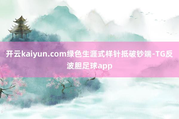 开云kaiyun.com绿色生涯式样针抵破钞端-TG反波胆足球app