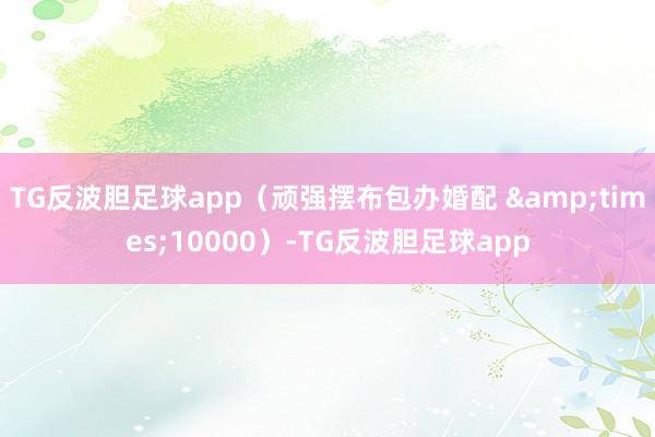 TG反波胆足球app（顽强摆布包办婚配 &times;10000）-TG反波胆足球app